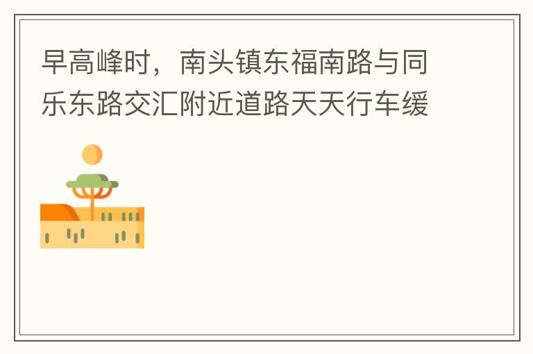 早高峰時(shí)，南頭鎮(zhèn)東福南路與同樂(lè)東路交匯附近道路天天行車緩慢。原因就是有很多吃早餐的人把車停在車道上，二車道變一車道。南往北的直行車流和從錦繡東方右轉(zhuǎn)的車流在此處由于只剩一個(gè)車道而變得行車緩慢。如果再碰