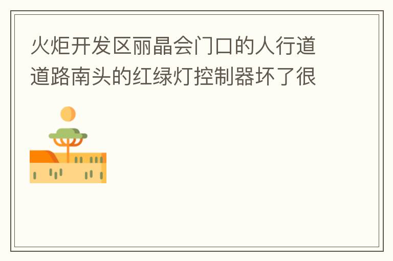 火炬開(kāi)發(fā)區(qū)麗晶會(huì)門口的人行道道路南頭的紅綠燈控制器壞了很久，早晚高峰行人通過(guò)人行通道困難，請(qǐng)及時(shí)修復(fù)。