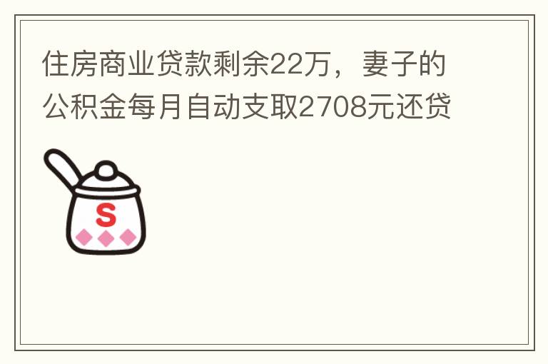住房商業(yè)貸款剩余22萬，妻子的公積金每月自動(dòng)支取2708元還貸，準(zhǔn)備將剩余的商業(yè)貸款全部提前還貸，目前我的公積金賬戶無支取情況，余額5.6萬，妻子公積金賬戶余額7.8萬，能否將夫妻兩的公積金賬戶余額5