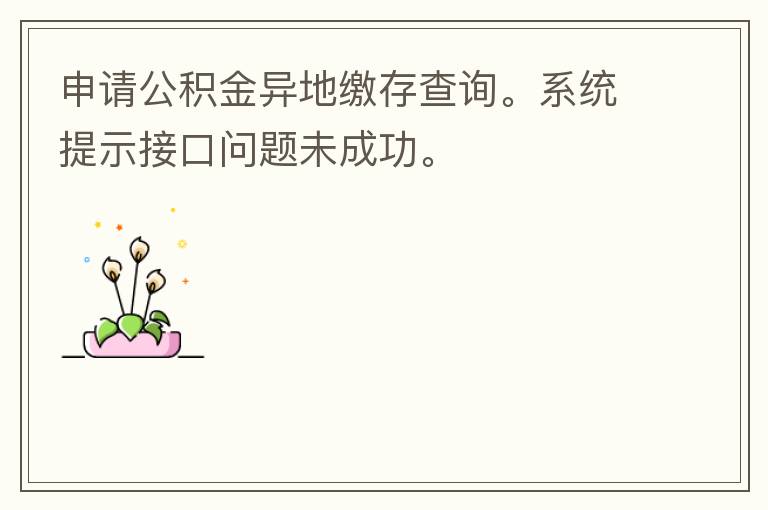 申請公積金異地繳存查詢。系統(tǒng)提示接口問題未成功。