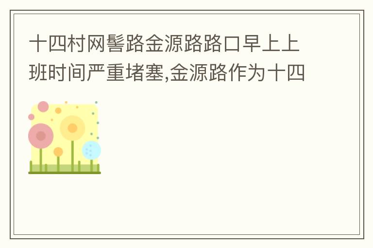 十四村網(wǎng)髻路金源路路口早上上班時(shí)間嚴(yán)重堵塞,金源路作為十四村南北方向唯一的直通路，因?yàn)樵缟仙习鄷r(shí)間，車流量較大，因?yàn)橥＼囄唬蛹又亓硕氯?，建議取消金源路在太湖路或者永發(fā)路到網(wǎng)髻路路段的停車位，并全天