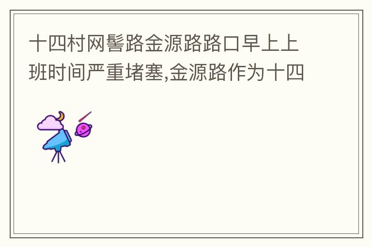 十四村網(wǎng)髻路金源路路口早上上班時間嚴重堵塞,金源路作為十四村南北方向唯一的直通路，因為早上上班時間，車流量較大，因為停車位，更加加重了堵塞，建議取消金源路在太湖路或者永發(fā)路到網(wǎng)髻路路段的停車位，并全天