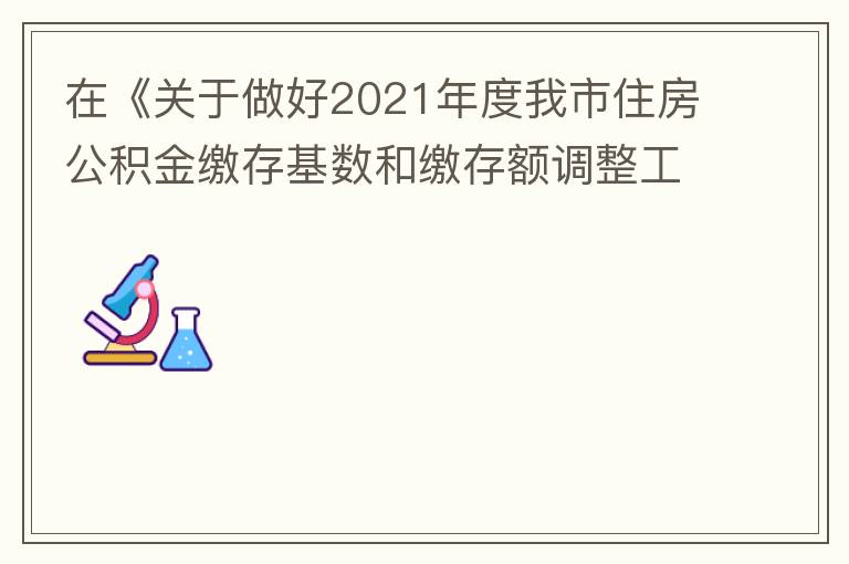 在《關(guān)于做好2021年度我市住房公積金繳存基數(shù)和繳存額調(diào)整工作的通知》中：本匯繳年度（2021年7月至2022年6月）計算單位和職工每月繳存住房公積金的繳存基數(shù)為職工本人2020年全年工資總額（包括獎