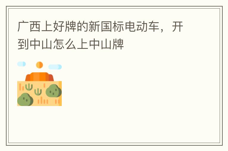 廣西上好牌的新國(guó)標(biāo)電動(dòng)車，開(kāi)到中山怎么上中山牌