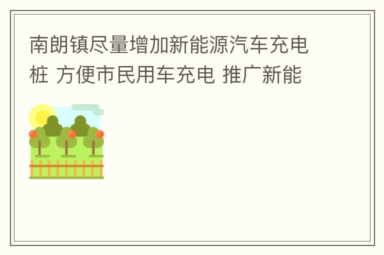 南朗鎮(zhèn)盡量增加新能源汽車充電樁 方便市民用車充電 推廣新能源汽車的實用以及便利