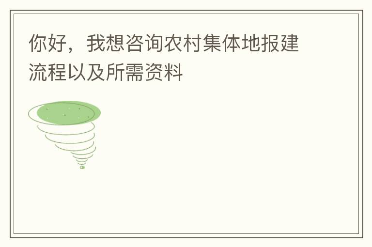 你好，我想咨詢農(nóng)村集體地報建流程以及所需資料