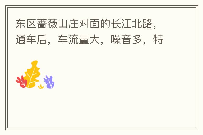 東區(qū)薔薇山莊對(duì)面的長(zhǎng)江北路，通車后，車流量大，噪音多，特別是貨車和泥頭車高速經(jīng)過，到了深夜特別吵，完全睡不了覺，可以安裝隔音墻么