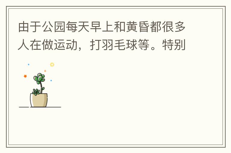 由于公園每天早上和黃昏都很多人在做運(yùn)動(dòng)，打羽毛球等。特別多老人家散步或者跑步。公園燈光不足導(dǎo)致運(yùn)動(dòng)受傷的情況屢見(jiàn)不鮮，有非常大的安全隱患。現(xiàn)在冬天，早上天亮得很晚，晚上天亮得很早，希望公園早上和晚上的