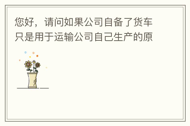 您好，請問如果公司自備了貨車只是用于運輸公司自己生產(chǎn)的原料、半成品、產(chǎn)成品、銷售產(chǎn)品，是否需要辦理道路運輸經(jīng)營許可證呢？