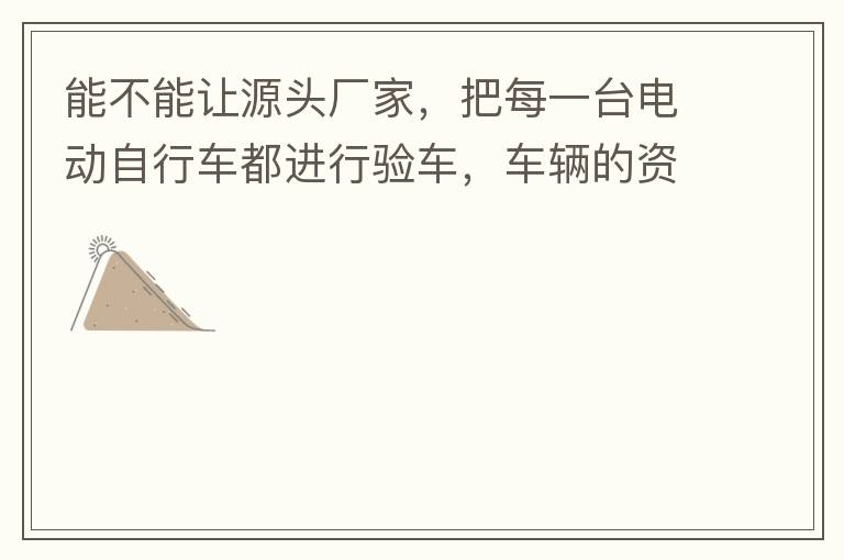 能不能讓源頭廠家，把每一臺(tái)電動(dòng)自行車都進(jìn)行驗(yàn)車，車輛的資料核對(duì)登記處理。然后再有購(gòu)買的消費(fèi)者，將自己的資料在制定的地點(diǎn)上報(bào)提交，錄入，經(jīng)審核后，車輛以及車主本人信息無誤后再等通知到現(xiàn)場(chǎng)，或郵寄到商家，