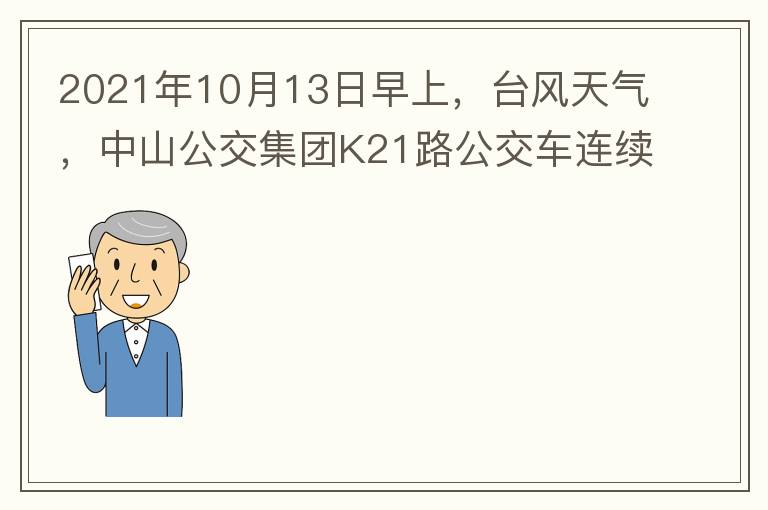 2021年10月13日早上，臺風天氣，中山公交集團K21路公交車連續(xù)取消了兩班車，一到站臺，屏幕顯示下趟班車6：42分，但沒有班車到，過點后，然后屏幕顯示下趟班車6：53分， 6：53分前有輛班車到，