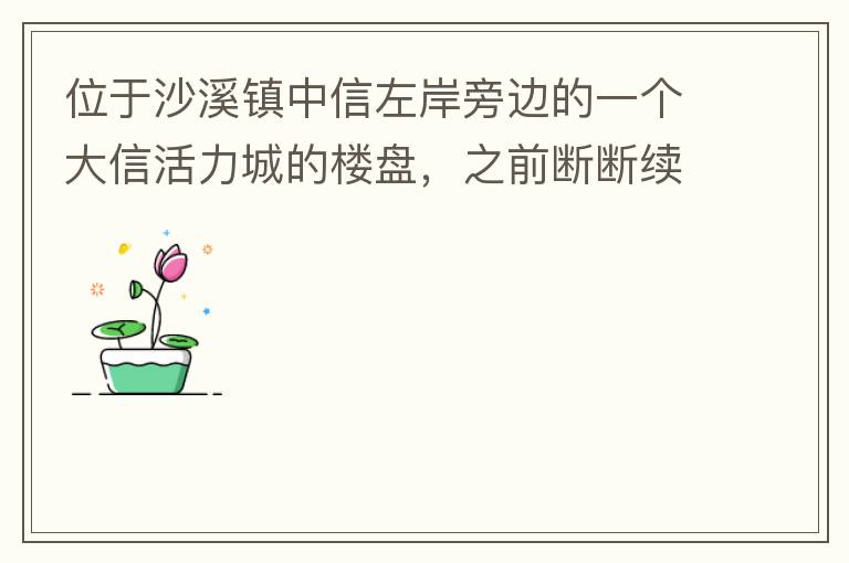位于沙溪鎮(zhèn)中信左岸旁邊的一個大信活力城的樓盤，之前斷斷續(xù)續(xù)偶爾有兩三個工人工作，但近幾個月基本處于停工狀態(tài)，該樓盤是否已經(jīng)爛尾，總是一堆棚柵、鋼筋在那里，實在影響旁邊居民住戶視覺。希望有關(guān)部門予以回復(fù)