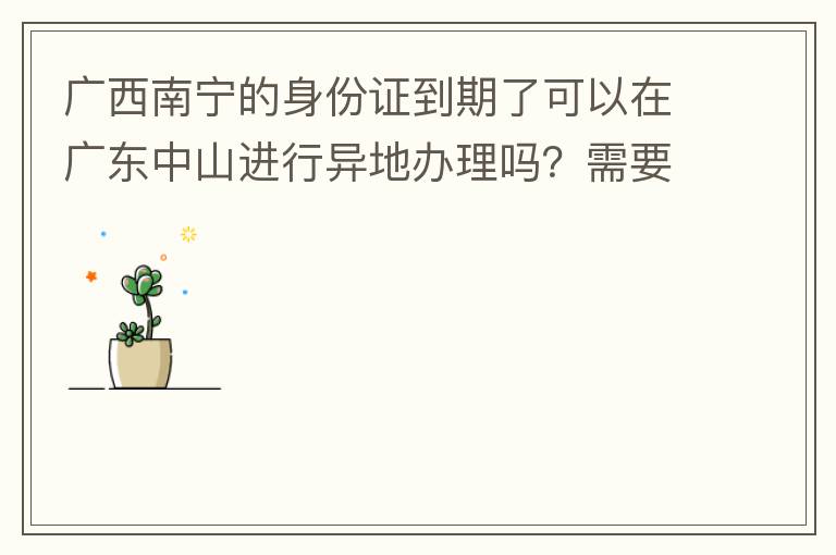 廣西南寧的身份證到期了可以在廣東中山進(jìn)行異地辦理嗎？需要什么材料？