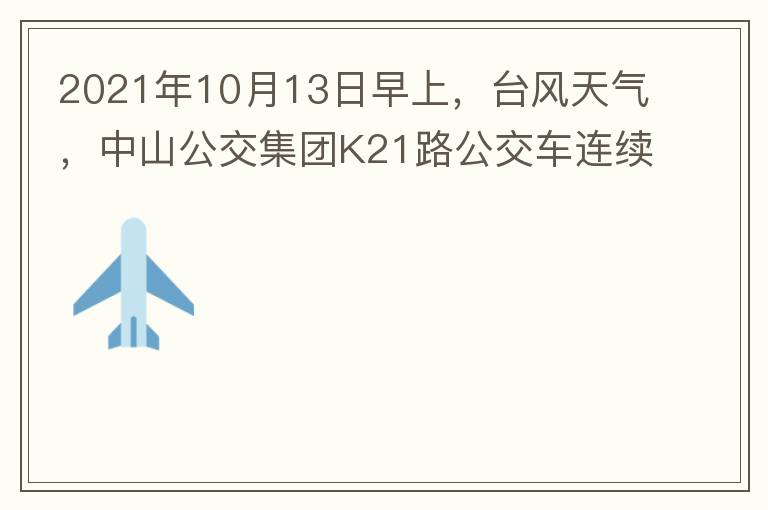 2021年10月13日早上，臺風天氣，中山公交集團K21路公交車連續(xù)取消了兩班車，一到站臺，屏幕顯示下趟班車6：42分，但沒有班車到，過點后，然后屏幕顯示下趟班車6：53分， 6：53分前有輛班車到，
