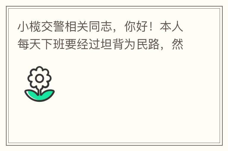 小欖交警相關同志，你好！本人每天下班要經(jīng)過坦背為民路，然后轉(zhuǎn)蓮園路，，但每次都要排上好幾百米，五六個紅綠燈才能過去。原因是作為直行及左轉(zhuǎn)的綠燈時間設置太短，估計不到二十秒鐘。從為民路直行到G105國道