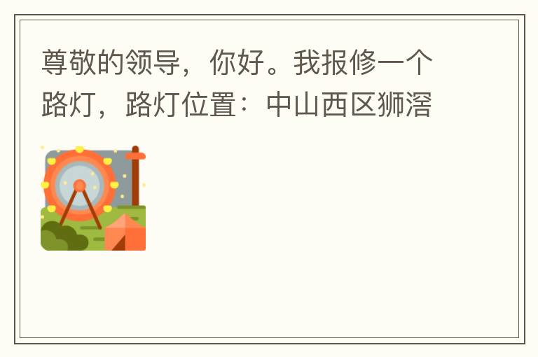 尊敬的領(lǐng)導(dǎo)，你好。我報修一個路燈，路燈位置：中山西區(qū)獅滘口大橋，濱江一號往富華方向，上橋第二支路燈已經(jīng)損壞。麻煩及時修復(fù)，減少意外的發(fā)生。謝謝領(lǐng)導(dǎo)的幫助。